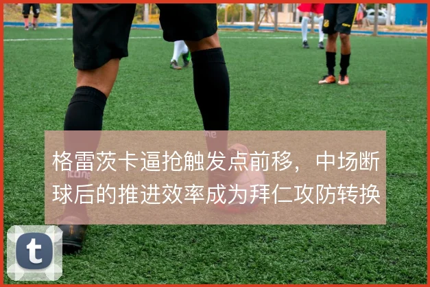 格雷茨卡逼抢触发点前移，中场断球后的推进效率成为拜仁攻防转换关键