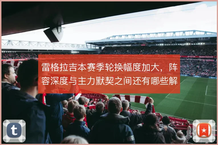 雷格拉吉本赛季轮换幅度加大，阵容深度与主力默契之间还有哪些解法