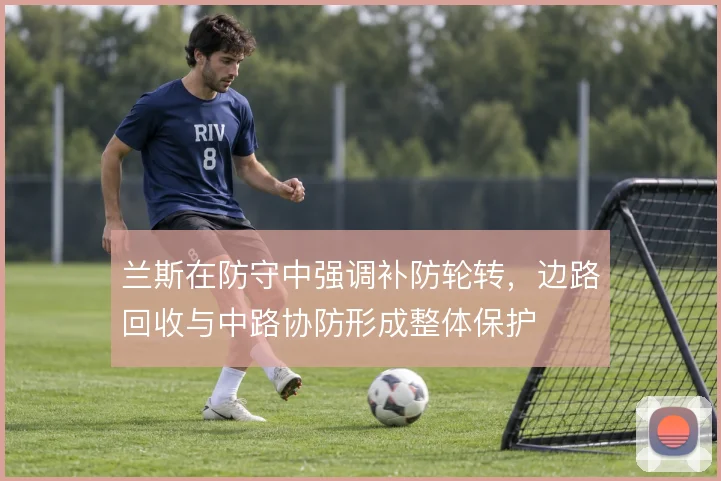 兰斯在防守中强调补防轮转,边路回收与中路协防形成整体保护