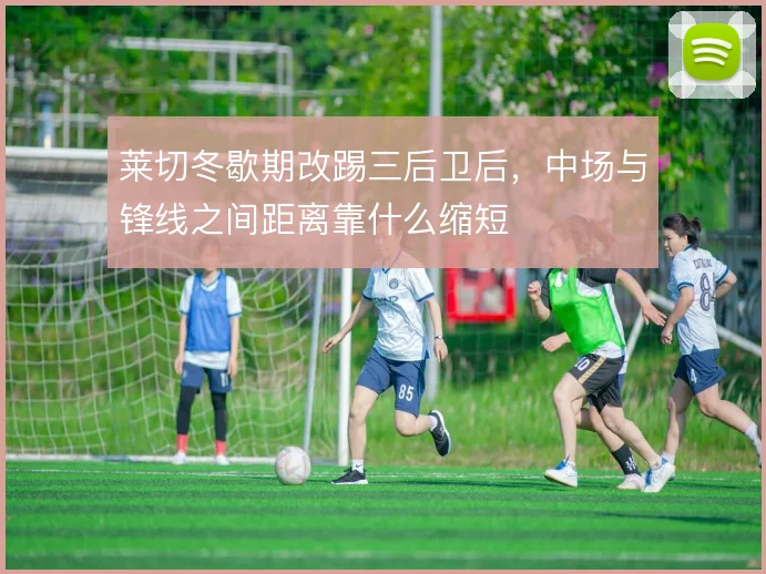 莱切冬歇期改踢三后卫后，中场与锋线之间距离靠什么缩短