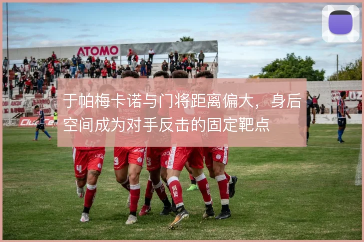 于帕梅卡诺与门将距离偏大,身后空间成为对手反击的固定靶点