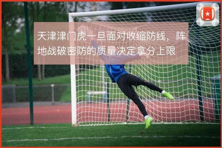 天津津门虎一旦面对收缩防线，阵地战破密防的质量决定拿分上限