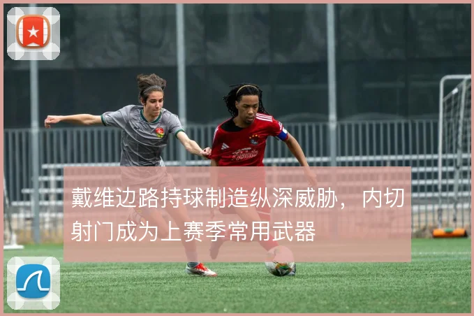 戴维边路持球制造纵深威胁,内切射门成为上赛季常用武器