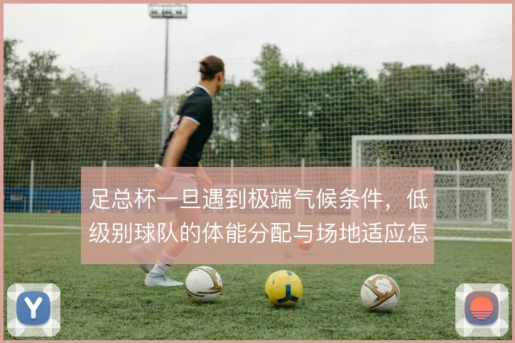 足总杯一旦遇到极端气候条件，低级别球队的体能分配与场地适应怎么撑住