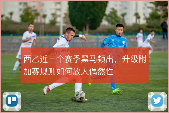 西乙近三个赛季黑马频出,升级附加赛规则如何放大偶然性