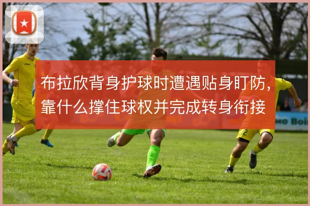 布拉欣背身护球时遭遇贴身盯防,靠什么撑住球权并完成转身衔接