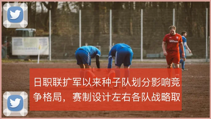 日职联扩军以来种子队划分影响竞争格局,赛制设计左右各队战略取舍