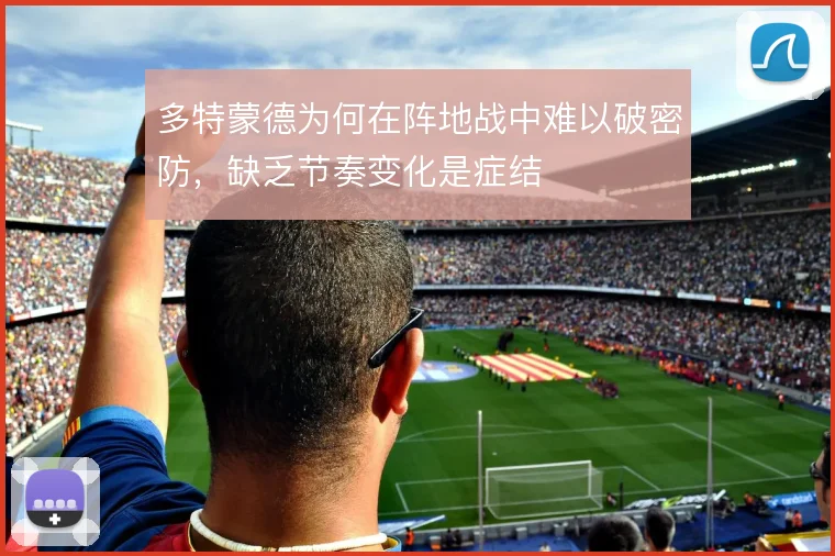 多特蒙德为何在阵地战中难以破密防,缺乏节奏变化是症结