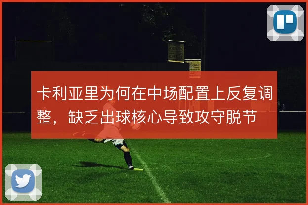 卡利亚里为何在中场配置上反复调整,缺乏出球核心导致攻守脱节