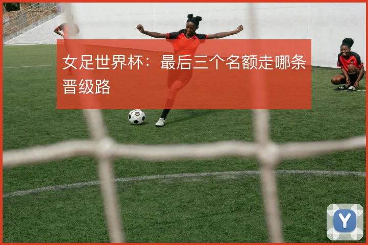 女足世界杯:最后三个名额走哪条晋级路