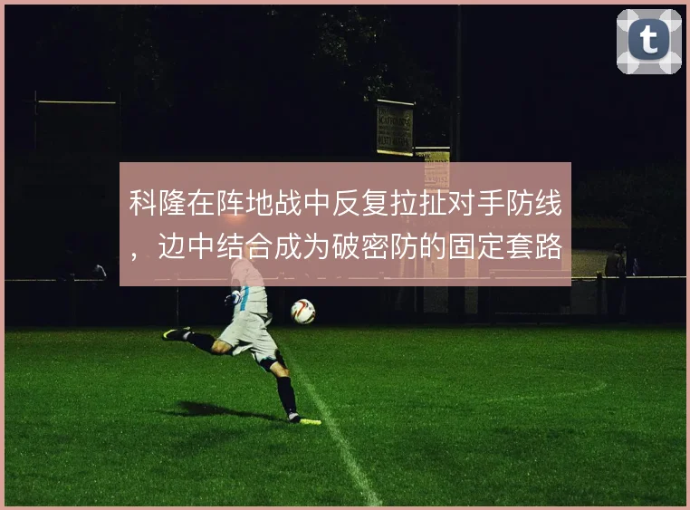 科隆在阵地战中反复拉扯对手防线,边中结合成为破密防的固定套路
