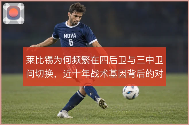 莱比锡为何频繁在四后卫与三中卫间切换,近十年战术基因背后的对手针对