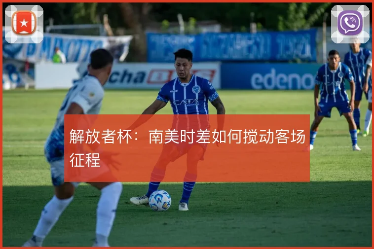解放者杯:南美时差如何搅动客场征程