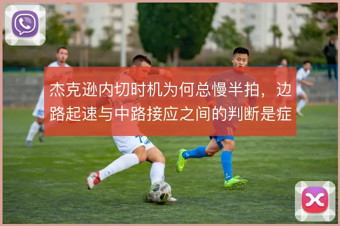 杰克逊内切时机为何总慢半拍,边路起速与中路接应之间的判断是症结