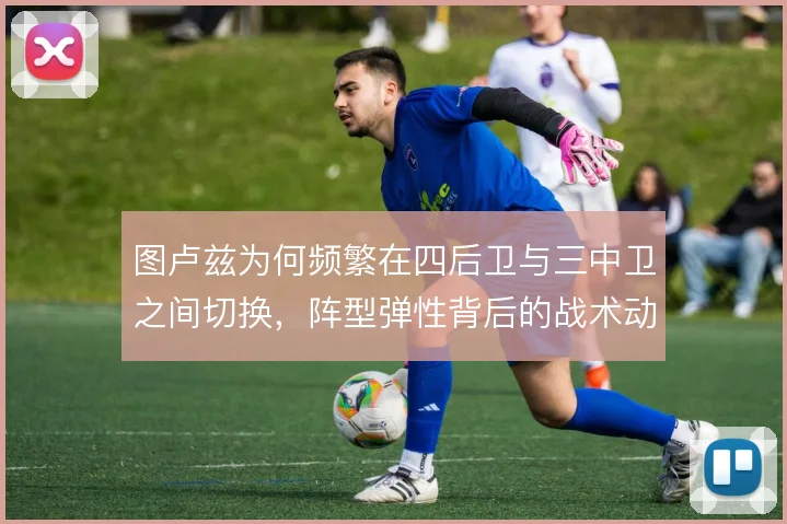 图卢兹为何频繁在四后卫与三中卫之间切换,阵型弹性背后的战术动机