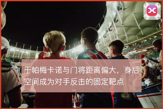 于帕梅卡诺与门将距离偏大，身后空间成为对手反击的固定靶点