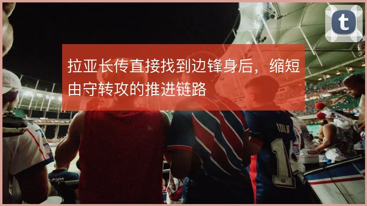 拉亚长传直接找到边锋身后,缩短由守转攻的推进链路