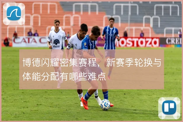 博德闪耀密集赛程,新赛季轮换与体能分配有哪些难点
