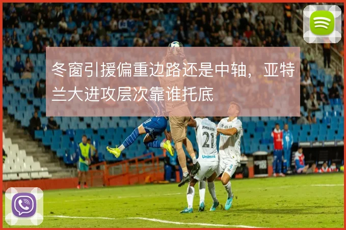 冬窗引援偏重边路还是中轴，亚特兰大进攻层次靠谁托底