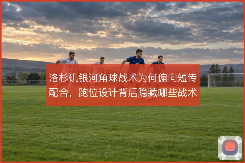 洛杉矶银河角球战术为何偏向短传配合，跑位设计背后隐藏哪些战术意图
