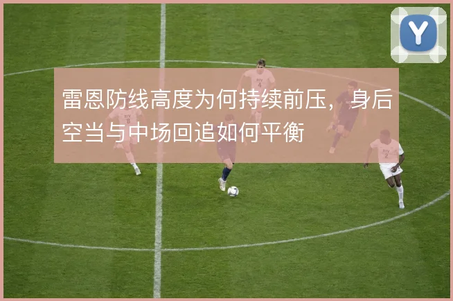 雷恩防线高度为何持续前压,身后空当与中场回追如何平衡