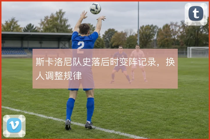 斯卡洛尼队史落后时变阵记录，换人调整规律