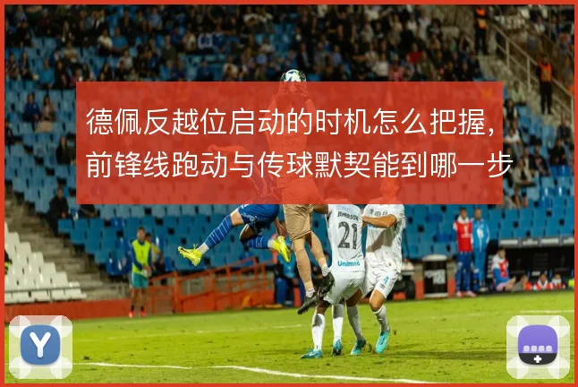 德佩反越位启动的时机怎么把握,前锋线跑动与传球默契能到哪一步